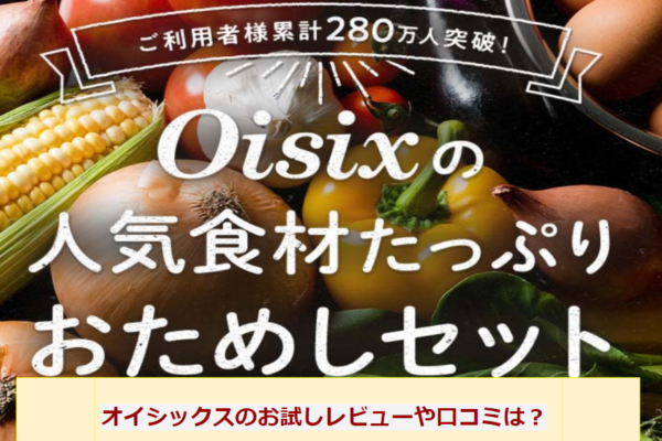 【最新】オイシックスお試しレビューや口コミに悪評はある？評判や感想をしらべてみた