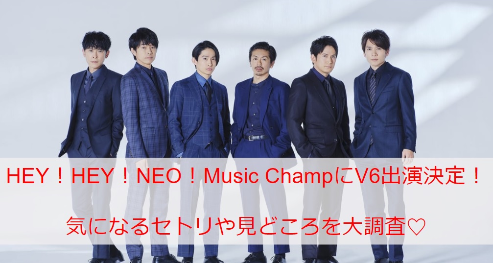 Hey Hey Neo Music Champ V6の出演決定 気になるセトリや見どころを一挙ご紹介 Monjiroblog